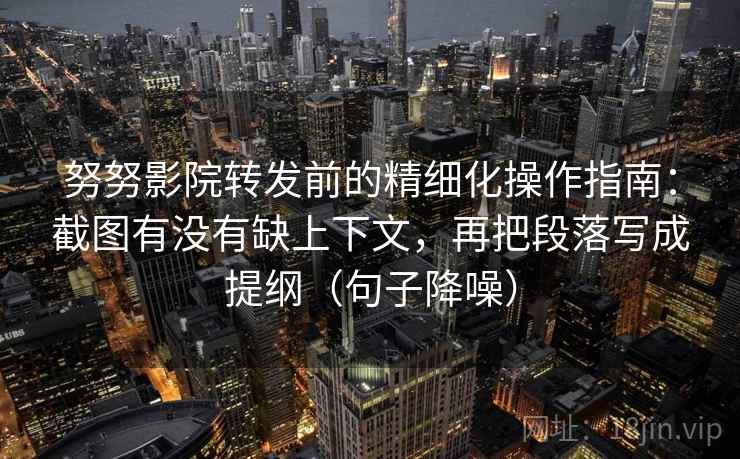 努努影院转发前的精细化操作指南:截图有没有缺上下文,再把段落写成提纲(句子降噪) 努努影院转发前的精细化操作指南:截图有没有缺上下文,再把段落写成提纲(句子降噪)