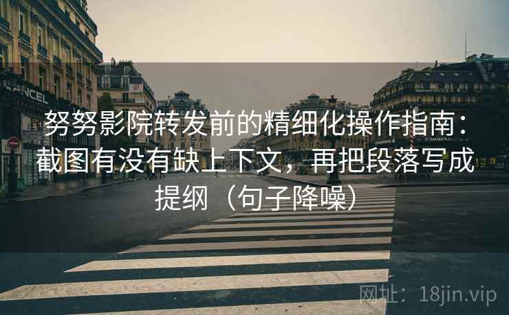 努努影院转发前的精细化操作指南:截图有没有缺上下文,再把段落写成提纲(句子降噪) 努努影院转发前的精细化操作指南:截图有没有缺上下文,再把段落写成提纲(句子降噪)