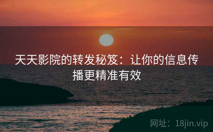 天天影院的转发秘笈:让你的信息传播更精准有效 天天影院的转发秘笈:让你的信息传播更精准有效