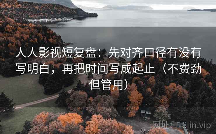 人人影视短复盘：先对齐口径有没有写明白，再把时间写成起止（不费劲但管用）