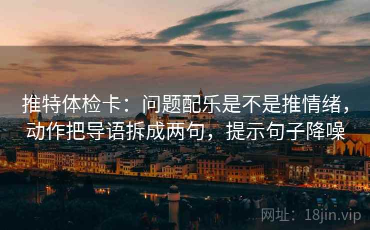 推特体检卡：问题配乐是不是推情绪，动作把导语拆成两句，提示句子降噪