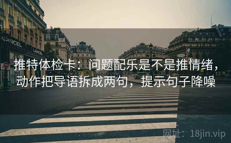 推特体检卡：问题配乐是不是推情绪，动作把导语拆成两句，提示句子降噪