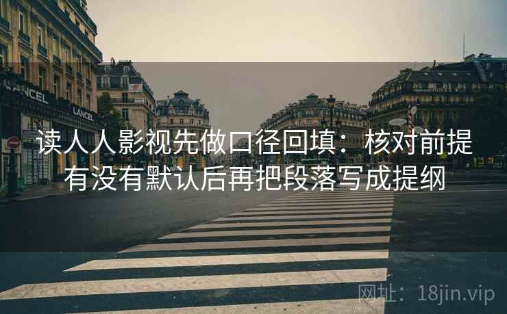 读人人影视先做口径回填:核对前提有没有默认后再把段落写成提纲 读人人影视先做口径回填:核对前提有没有默认后再把段落写成提纲