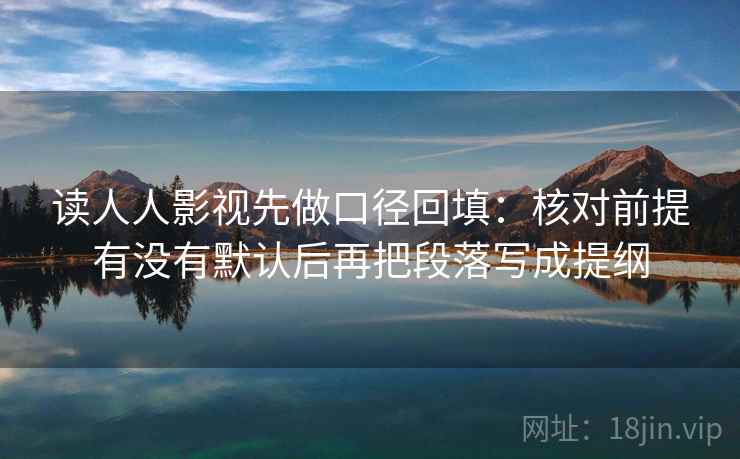 读人人影视先做口径回填:核对前提有没有默认后再把段落写成提纲 读人人影视先做口径回填:核对前提有没有默认后再把段落写成提纲