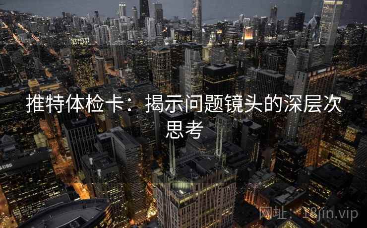 推特体检卡:揭示问题镜头的深层次思考 推特体检卡:揭示问题镜头的深层次思考