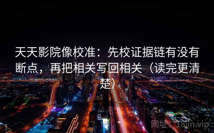 天天影院像校准：先校证据链有没有断点，再把相关写回相关（读完更清楚）
