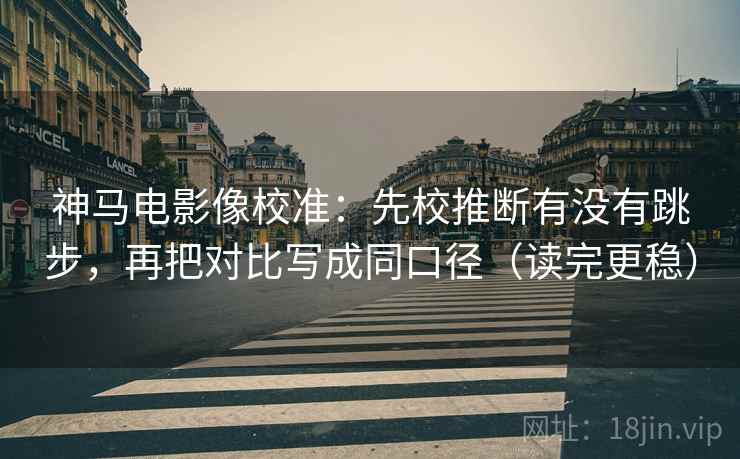 神马电影像校准：先校推断有没有跳步，再把对比写成同口径（读完更稳）
