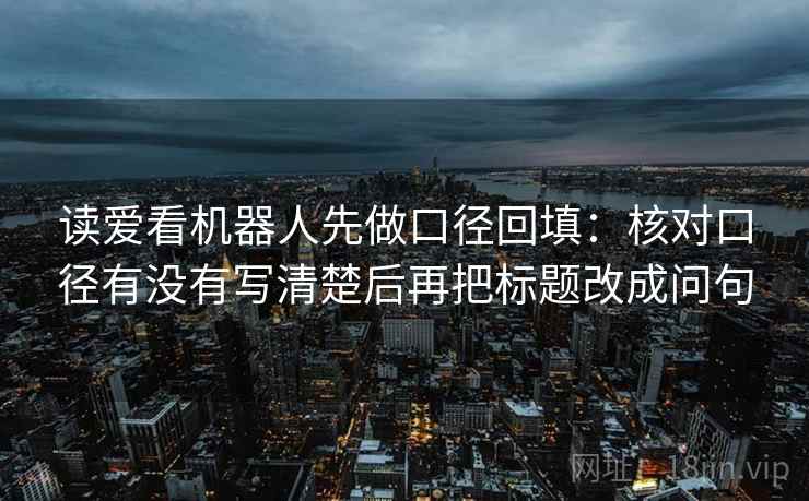 读爱看机器人先做口径回填：核对口径有没有写清楚后再把标题改成问句