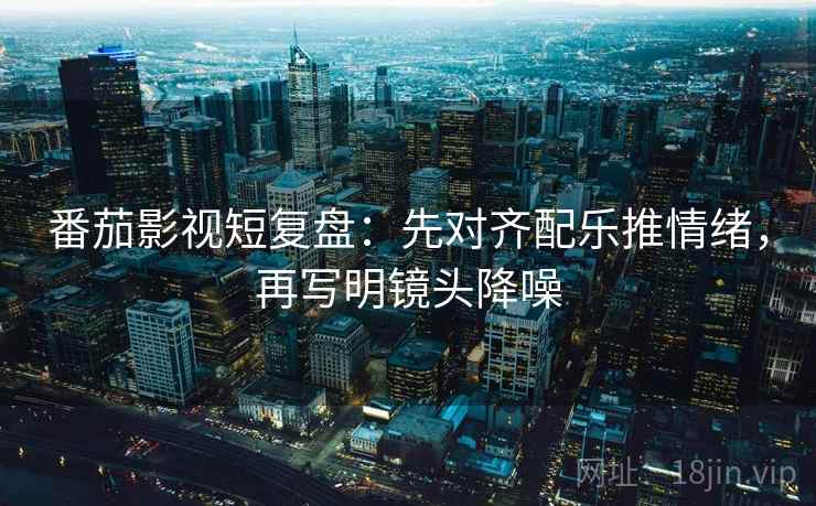 番茄影视短复盘:先对齐配乐推情绪,再写明镜头降噪 番茄影视短复盘:先对齐配乐推情绪,再写明镜头降噪