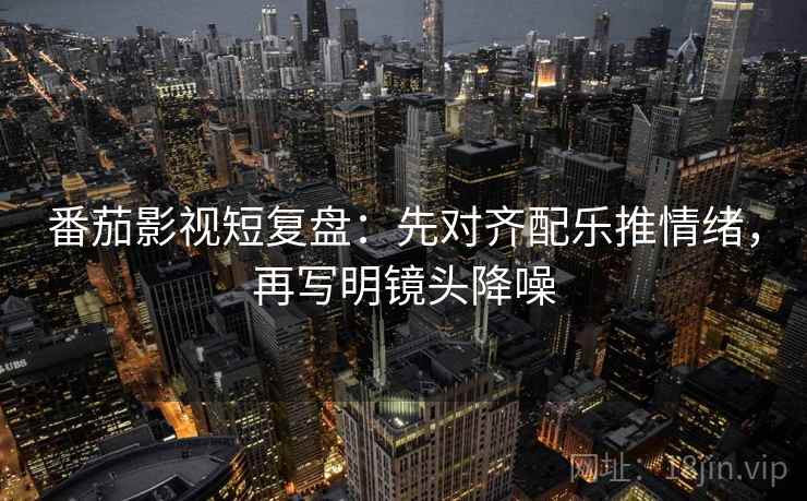 番茄影视短复盘:先对齐配乐推情绪,再写明镜头降噪 番茄影视短复盘:先对齐配乐推情绪,再写明镜头降噪