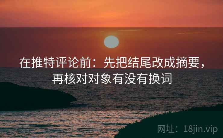 在推特评论前:先把结尾改成摘要,再核对对象有没有换词 在推特评论前:先把结尾改成摘要,再核对对象有没有换词