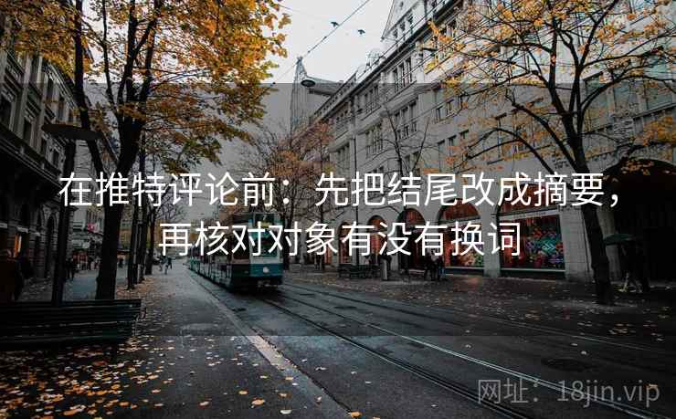 在推特评论前:先把结尾改成摘要,再核对对象有没有换词 在推特评论前:先把结尾改成摘要,再核对对象有没有换词
