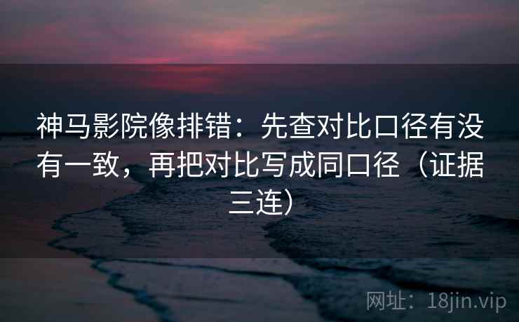 神马影院像排错:先查对比口径有没有一致,再把对比写成同口径(证据三连) 神马影院像排错:先查对比口径有没有一致,再把对比写成同口径(证据三连)