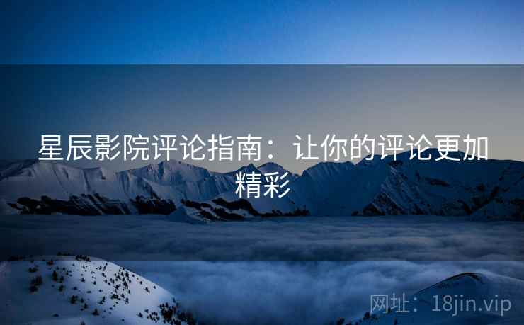 星辰影院评论指南:让你的评论更加精彩 星辰影院评论指南:让你的评论更加精彩