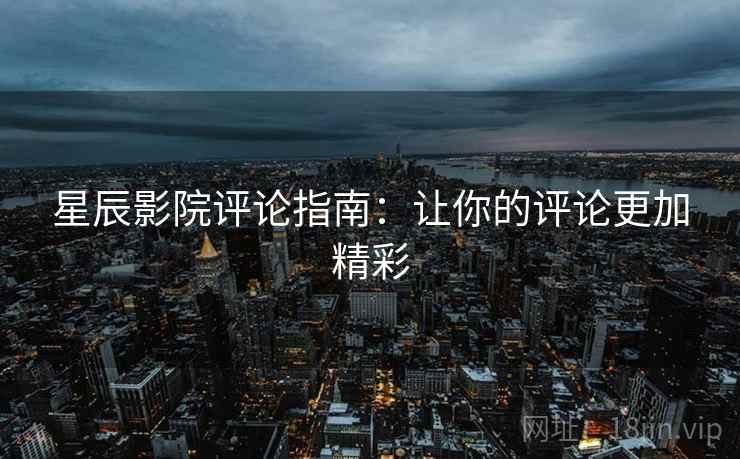星辰影院评论指南:让你的评论更加精彩 星辰影院评论指南:让你的评论更加精彩