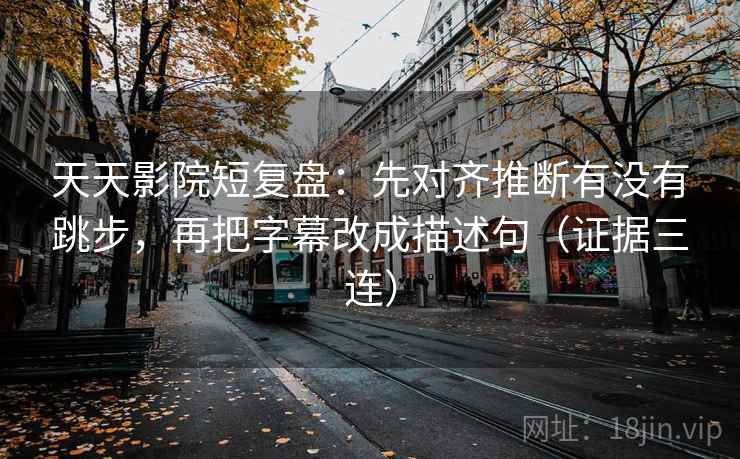 天天影院短复盘:先对齐推断有没有跳步,再把字幕改成描述句(证据三连) 天天影院短复盘:先对齐推断有没有跳步,再把字幕改成描述句(证据三连)