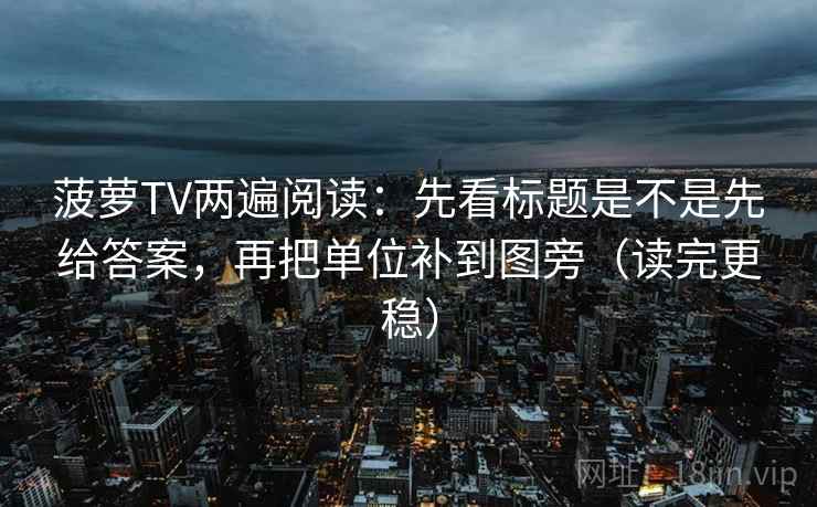 菠萝TV两遍阅读:先看标题是不是先给答案,再把单位补到图旁(读完更稳) 菠萝TV两遍阅读:先看标题是不是先给答案,再把单位补到图旁(读完更稳)