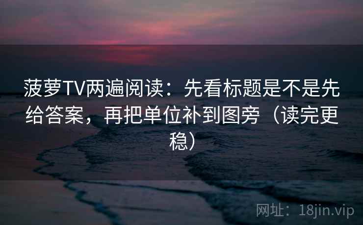 菠萝TV两遍阅读:先看标题是不是先给答案,再把单位补到图旁(读完更稳) 菠萝TV两遍阅读:先看标题是不是先给答案,再把单位补到图旁(读完更稳)