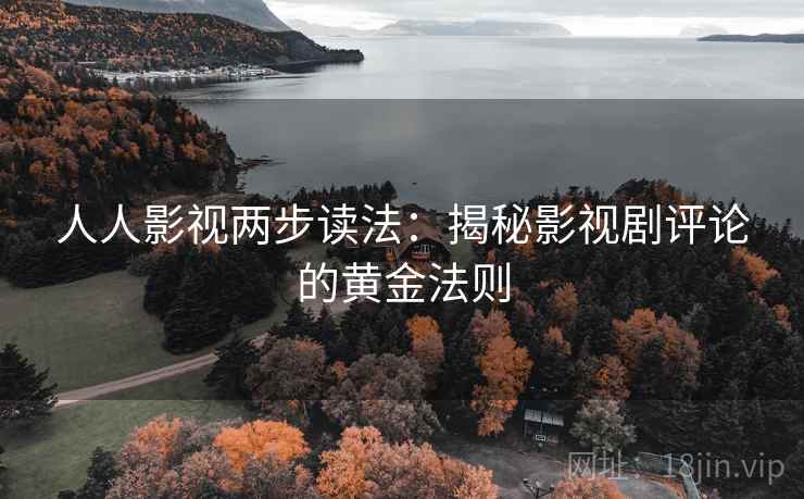 人人影视两步读法:揭秘影视剧评论的黄金法则 人人影视两步读法:揭秘影视剧评论的黄金法则
