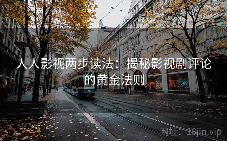 人人影视两步读法:揭秘影视剧评论的黄金法则 人人影视两步读法:揭秘影视剧评论的黄金法则