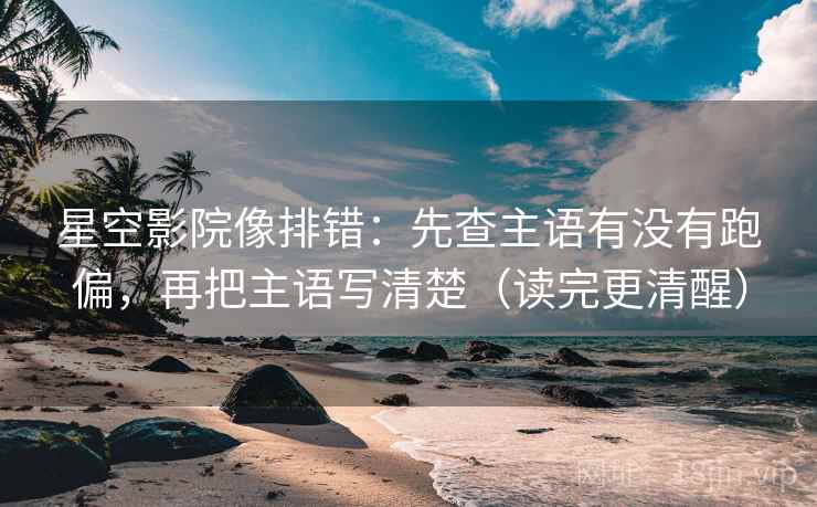 星空影院像排错：先查主语有没有跑偏，再把主语写清楚（读完更清醒）