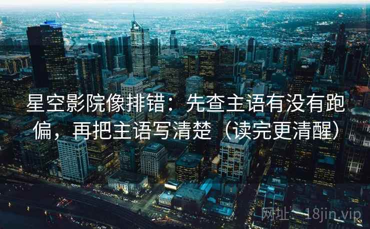 星空影院像排错：先查主语有没有跑偏，再把主语写清楚（读完更清醒）