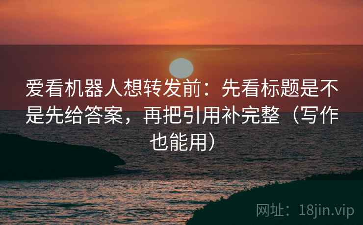 爱看机器人想转发前:先看标题是不是先给答案,再把引用补完整(写作也能用) 爱看机器人想转发前:先看标题是不是先给答案,再把引用补完整(写作也能用)