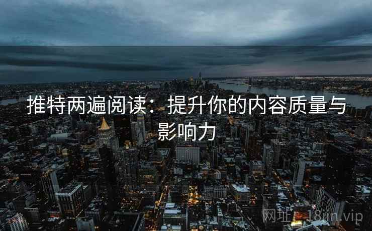 推特两遍阅读:提升你的内容质量与影响力 推特两遍阅读:提升你的内容质量与影响力