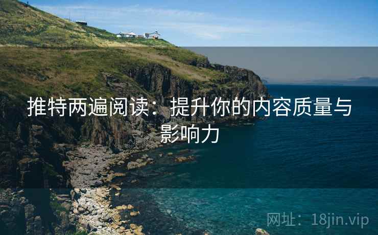 推特两遍阅读:提升你的内容质量与影响力 推特两遍阅读:提升你的内容质量与影响力