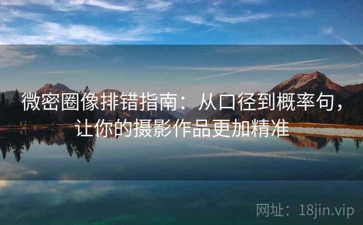 微密圈像排错指南:从口径到概率句,让你的摄影作品更加精准 微密圈像排错指南:从口径到概率句,让你的摄影作品更加精准