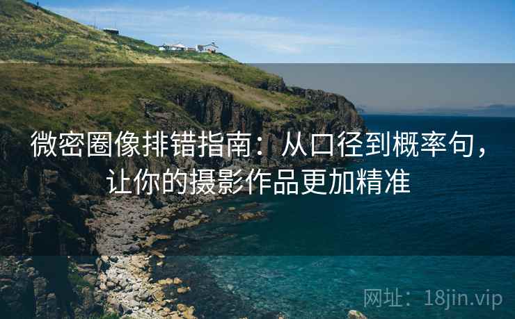 微密圈像排错指南:从口径到概率句,让你的摄影作品更加精准 微密圈像排错指南:从口径到概率句,让你的摄影作品更加精准