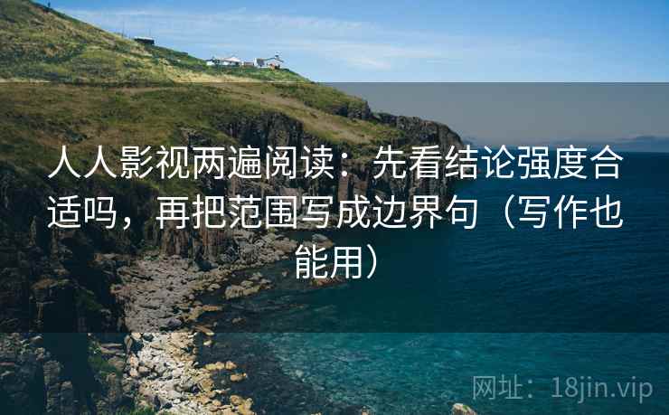 人人影视两遍阅读：先看结论强度合适吗，再把范围写成边界句（写作也能用）