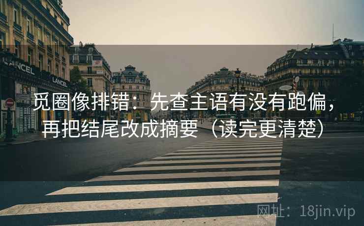 觅圈像排错:先查主语有没有跑偏,再把结尾改成摘要(读完更清楚) 觅圈像排错:先查主语有没有跑偏,再把结尾改成摘要(读完更清楚)