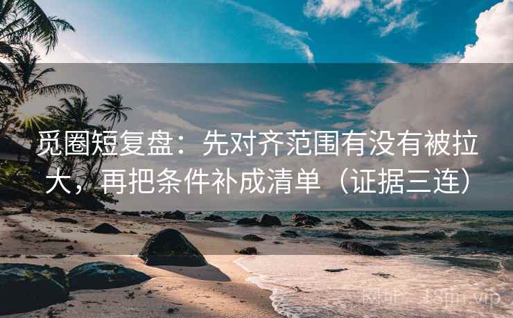 觅圈短复盘:先对齐范围有没有被拉大,再把条件补成清单(证据三连) 觅圈短复盘:先对齐范围有没有被拉大,再把条件补成清单(证据三连)