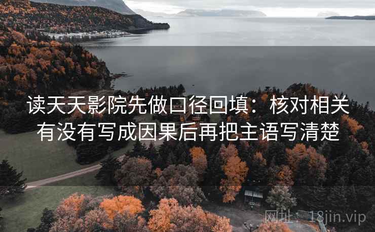 读天天影院先做口径回填:核对相关有没有写成因果后再把主语写清楚 读天天影院先做口径回填:核对相关有没有写成因果后再把主语写清楚