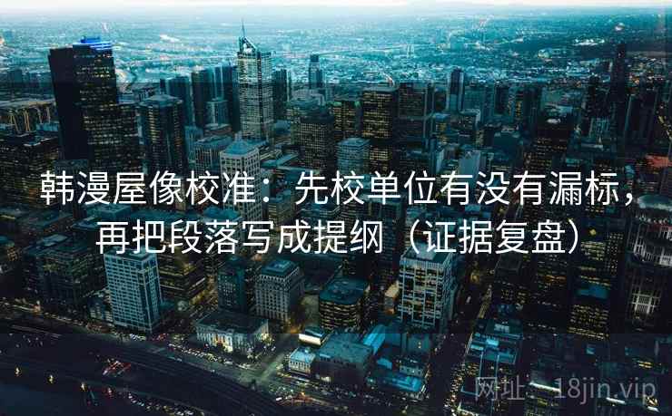韩漫屋像校准:先校单位有没有漏标,再把段落写成提纲(证据复盘) 韩漫屋像校准:先校单位有没有漏标,再把段落写成提纲(证据复盘)
