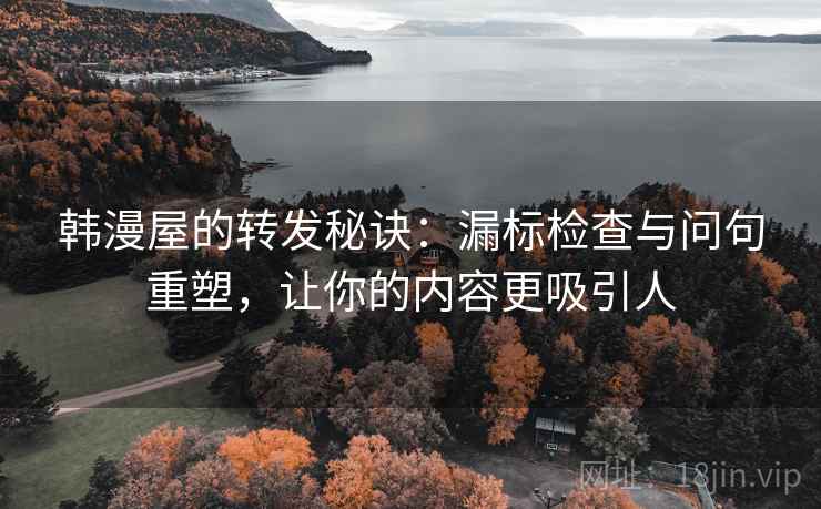 韩漫屋的转发秘诀：漏标检查与问句重塑，让你的内容更吸引人