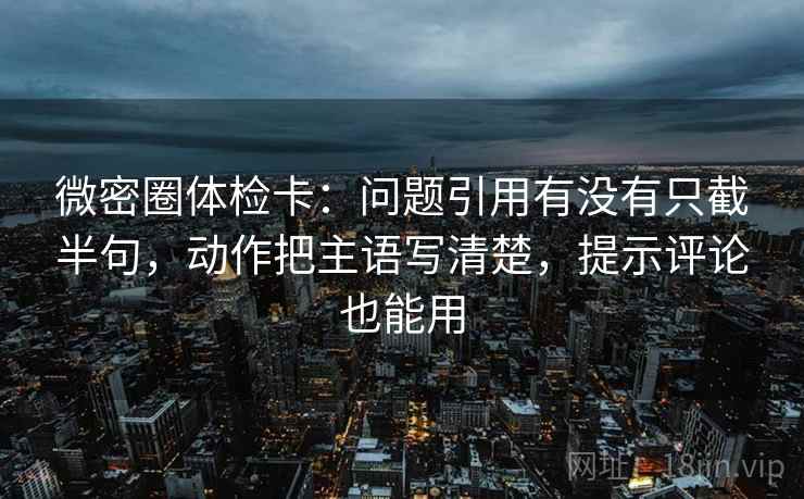 微密圈体检卡：问题引用有没有只截半句，动作把主语写清楚，提示评论也能用