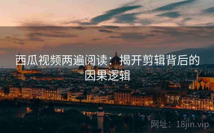 西瓜视频两遍阅读:揭开剪辑背后的因果逻辑 西瓜视频两遍阅读:揭开剪辑背后的因果逻辑