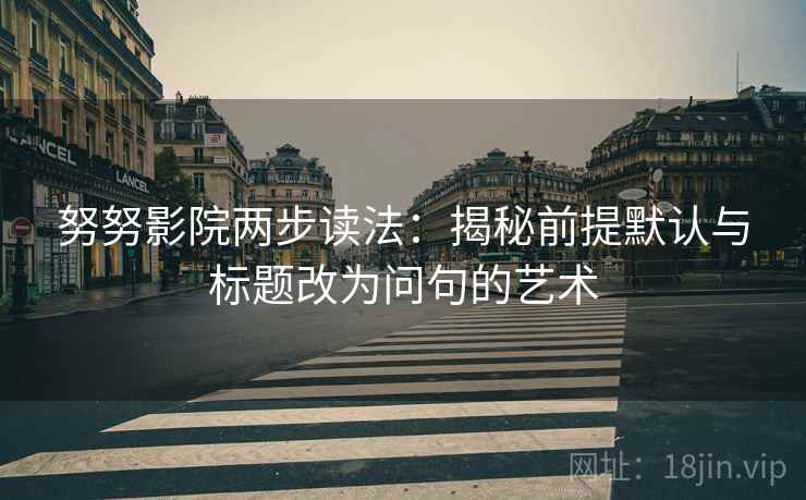 努努影院两步读法:揭秘前提默认与标题改为问句的艺术 努努影院两步读法:揭秘前提默认与标题改为问句的艺术
