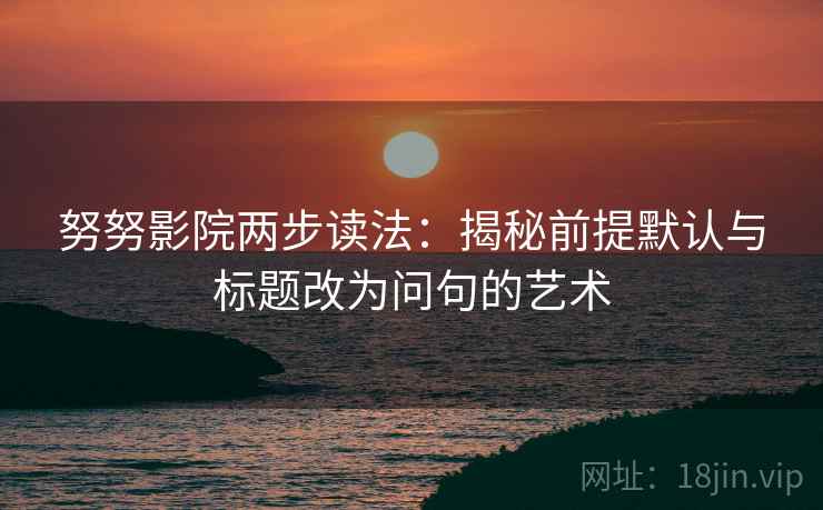 努努影院两步读法:揭秘前提默认与标题改为问句的艺术 努努影院两步读法:揭秘前提默认与标题改为问句的艺术