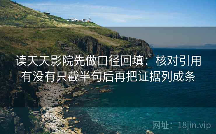 读天天影院先做口径回填:核对引用有没有只截半句后再把证据列成条 读天天影院先做口径回填:核对引用有没有只截半句后再把证据列成条