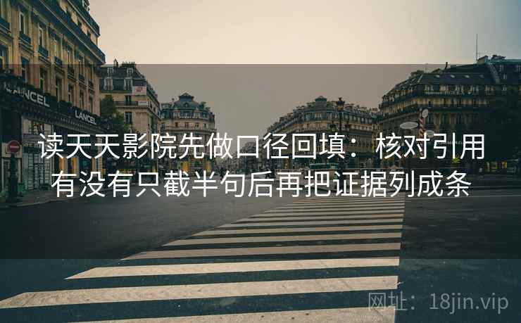 读天天影院先做口径回填:核对引用有没有只截半句后再把证据列成条 读天天影院先做口径回填:核对引用有没有只截半句后再把证据列成条