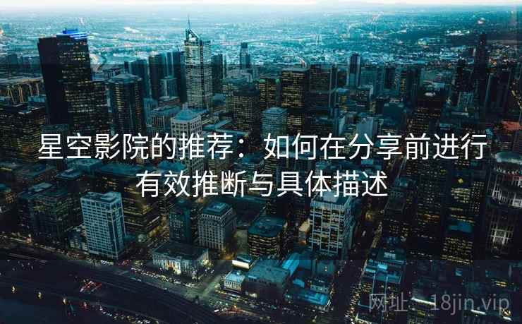 星空影院的推荐:如何在分享前进行有效推断与具体描述 星空影院的推荐:如何在分享前进行有效推断与具体描述