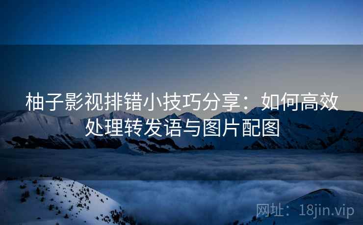 柚子影视排错小技巧分享:如何高效处理转发语与图片配图 柚子影视排错小技巧分享:如何高效处理转发语与图片配图