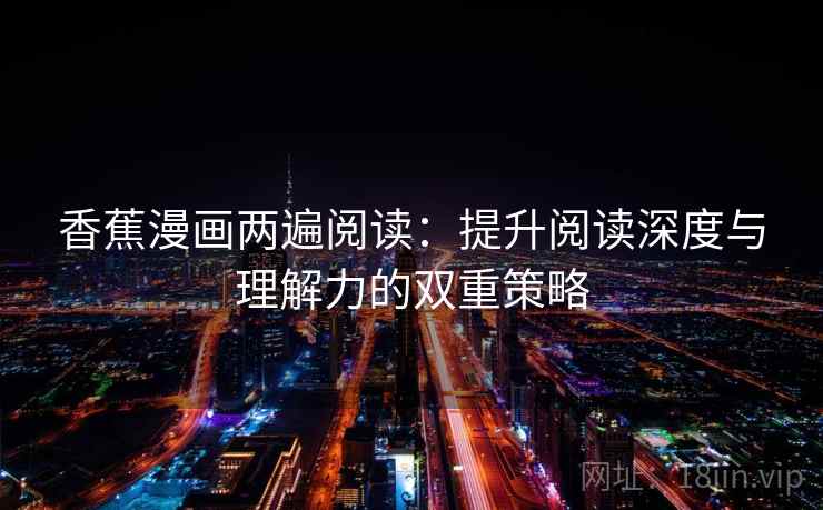 香蕉漫画两遍阅读:提升阅读深度与理解力的双重策略 香蕉漫画两遍阅读:提升阅读深度与理解力的双重策略