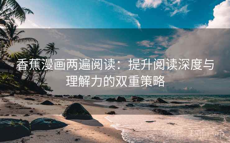 香蕉漫画两遍阅读:提升阅读深度与理解力的双重策略 香蕉漫画两遍阅读:提升阅读深度与理解力的双重策略