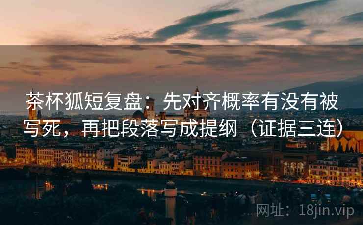 茶杯狐短复盘:先对齐概率有没有被写死,再把段落写成提纲(证据三连) 茶杯狐短复盘:先对齐概率有没有被写死,再把段落写成提纲(证据三连)