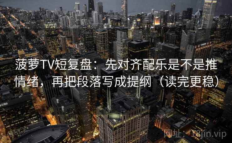 菠萝TV短复盘:先对齐配乐是不是推情绪,再把段落写成提纲(读完更稳) 菠萝TV短复盘:先对齐配乐是不是推情绪,再把段落写成提纲(读完更稳)