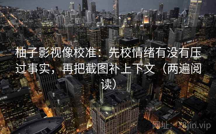 柚子影视像校准:先校情绪有没有压过事实,再把截图补上下文(两遍阅读) 柚子影视像校准:先校情绪有没有压过事实,再把截图补上下文(两遍阅读)
